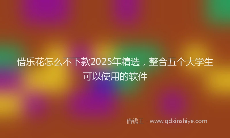 借乐花怎么不下款2025年精选，整合五个大学生可以使用的软件