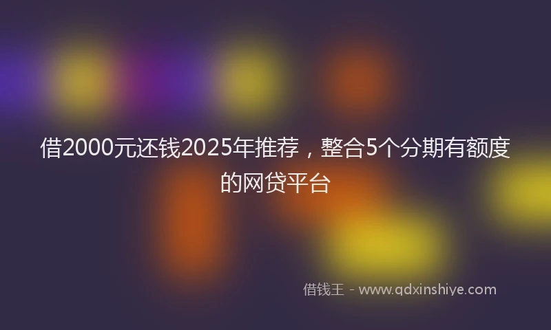 借2000元还钱2025年推荐，整合5个分期有额度的网贷平台