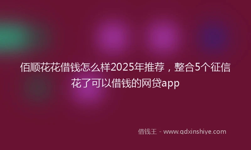 佰顺花花借钱怎么样2025年推荐，整合5个征信花了可以借钱的网贷app