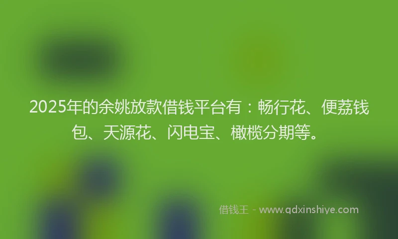 2025年的余姚放款借钱平台有：畅行花、便荔钱包、天源花、闪电宝、橄榄分期等。