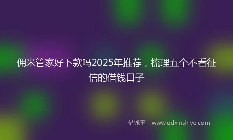 佣米管家好下款吗2025年推荐，梳理五个不看征信的借钱口子