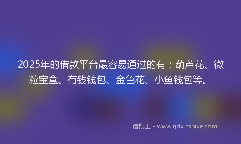 2025年的借款平台最容易通过的有：葫芦花、微粒宝盒、有钱钱包、金色花、小鱼钱包等。