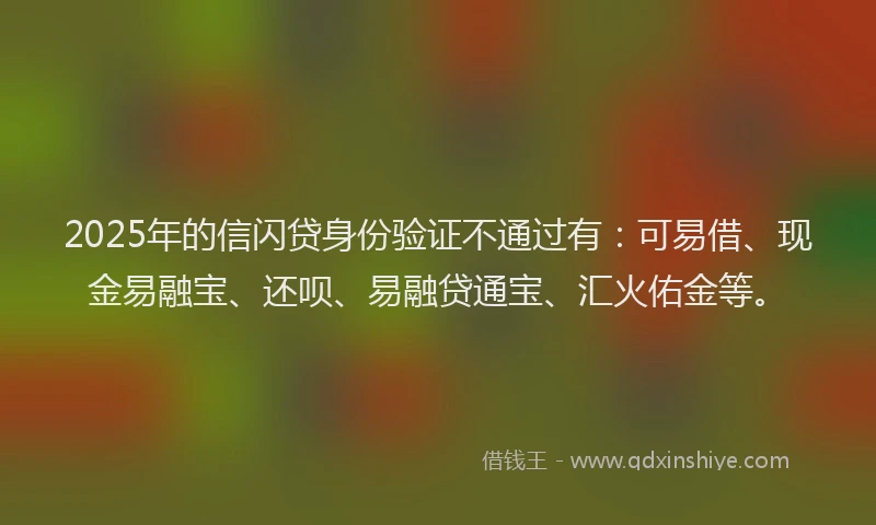 2025年的信闪贷身份验证不通过有：可易借、现金易融宝、还呗、易融贷通宝、汇火佑金等。