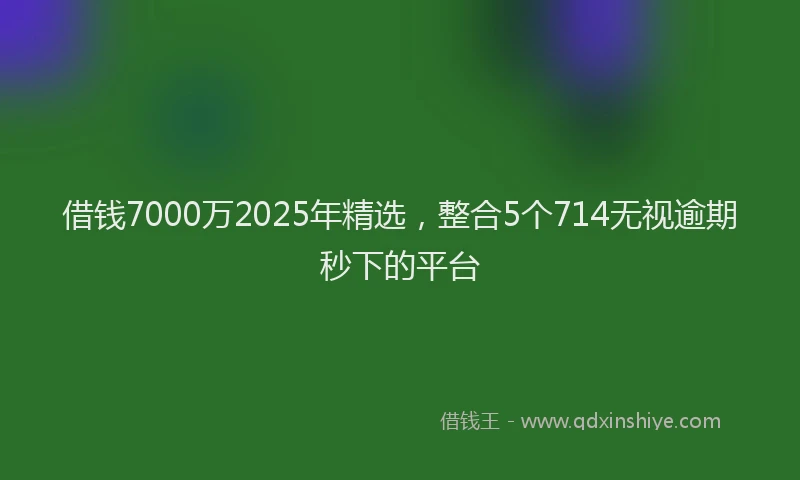 借钱7000万2025年精选，整合5个714无视逾期秒下的平台