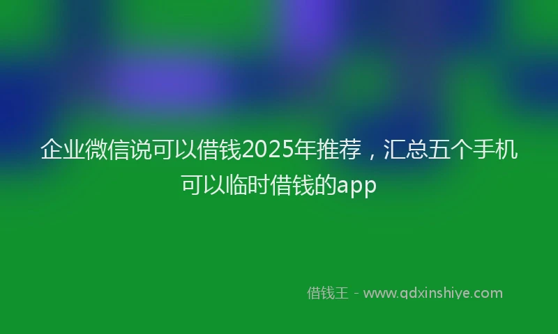 企业微信说可以借钱2025年推荐，汇总五个手机可以临时借钱的app