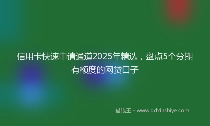 信用卡快速申请通道2025年精选，盘点5个分期有额度的网贷口子