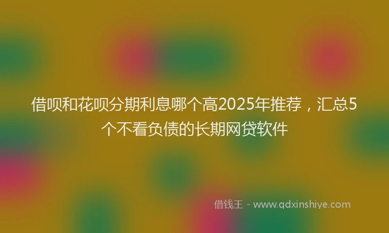 借呗和花呗分期利息哪个高2025年推荐，汇总5个不看负债的长期网贷软件
