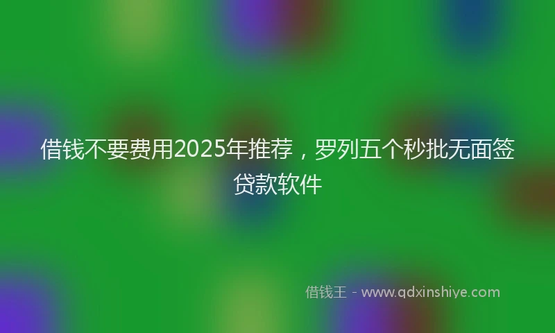 借钱不要费用2025年推荐，罗列五个秒批无面签贷款软件