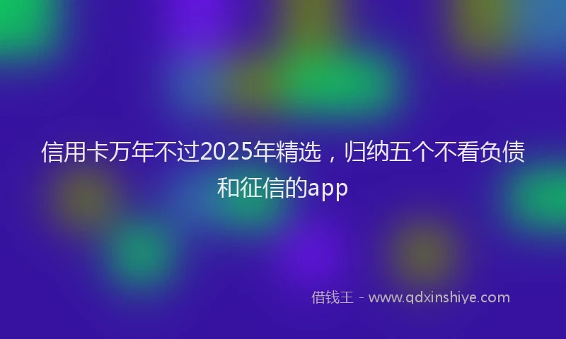 信用卡万年不过2025年精选，归纳五个不看负债和征信的app