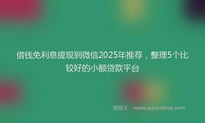 借钱免利息提现到微信2025年推荐，整理5个比较好的小额贷款平台