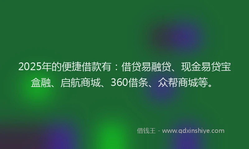 2025年的便捷借款有：借贷易融贷、现金易贷宝盒融、启航商城、360借条、众帮商城等。