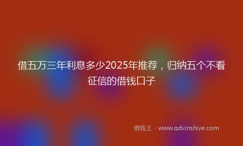 借五万三年利息多少2025年推荐，归纳五个不看征信的借钱口子