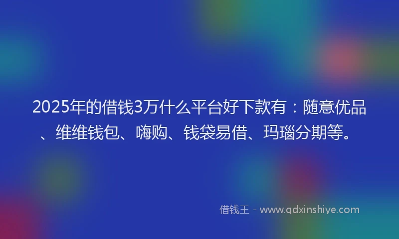 2025年的借钱3万什么平台好下款有：随意优品、维维钱包、嗨购、钱袋易借、玛瑙分期等。