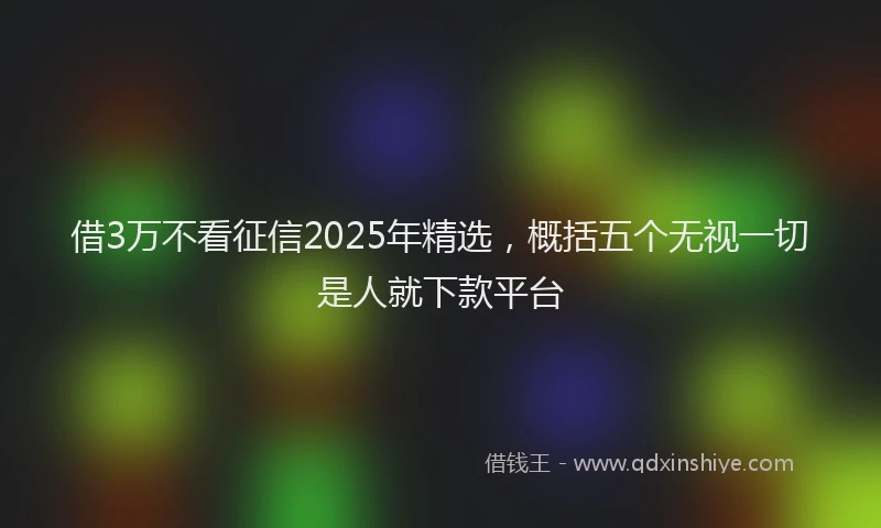 借3万不看征信2025年精选，概括五个无视一切是人就下款平台