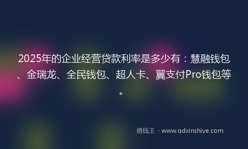 2025年的企业经营贷款利率是多少有：慧融钱包、金瑞龙、全民钱包、超人卡、翼支付Pro钱包等。