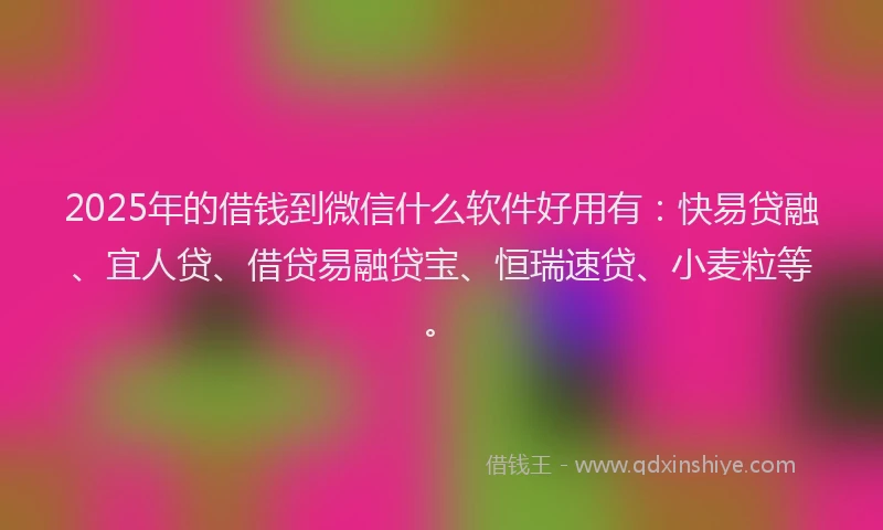 2025年的借钱到微信什么软件好用有：快易贷融、宜人贷、借贷易融贷宝、恒瑞速贷、小麦粒等。