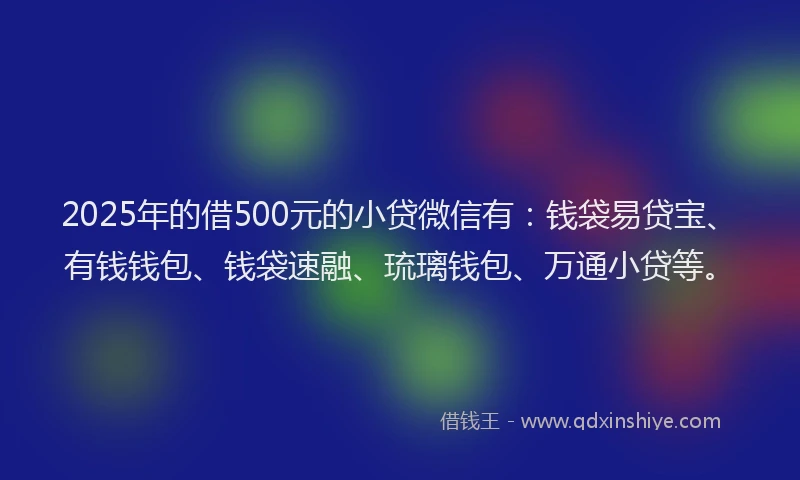 2025年的借500元的小贷微信有：钱袋易贷宝、有钱钱包、钱袋速融、琉璃钱包、万通小贷等。