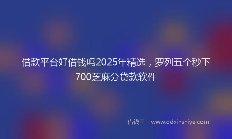 借款平台好借钱吗2025年精选，罗列五个秒下700芝麻分贷款软件