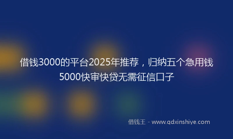 借钱3000的平台2025年推荐，归纳五个急用钱5000快审快贷无需征信口子