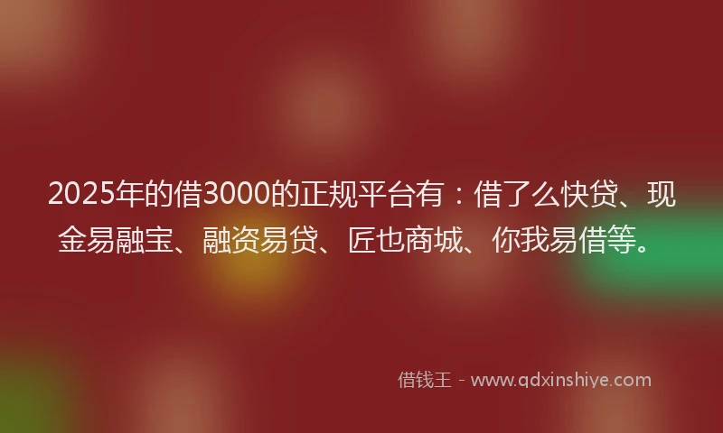 2025年的借3000的正规平台有：借了么快贷、现金易融宝、融资易贷、匠也商城、你我易借等。