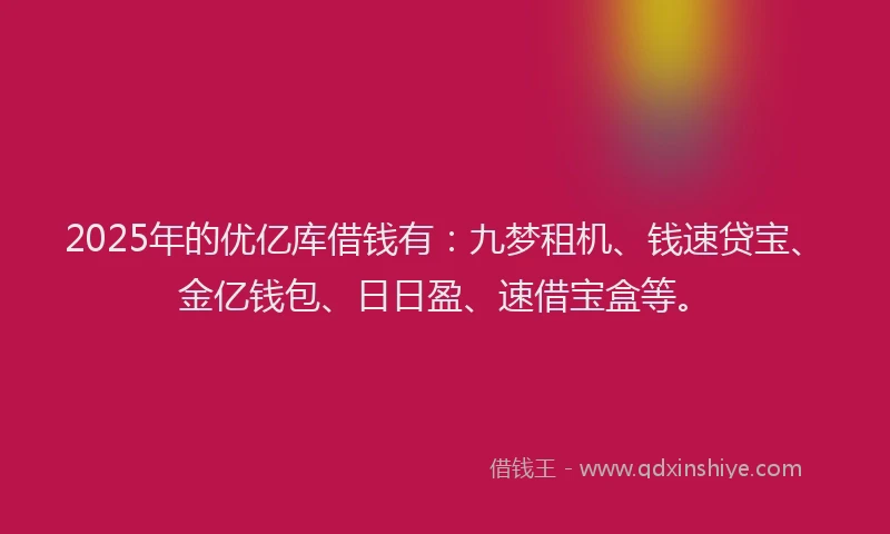 2025年的优亿库借钱有：九梦租机、钱速贷宝、金亿钱包、日日盈、速借宝盒等。