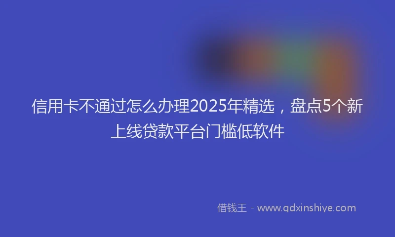 信用卡不通过怎么办理2025年精选，盘点5个新上线贷款平台门槛低软件