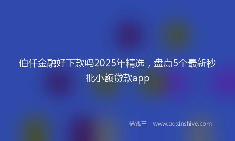 伯仟金融好下款吗2025年精选，盘点5个最新秒批小额贷款app