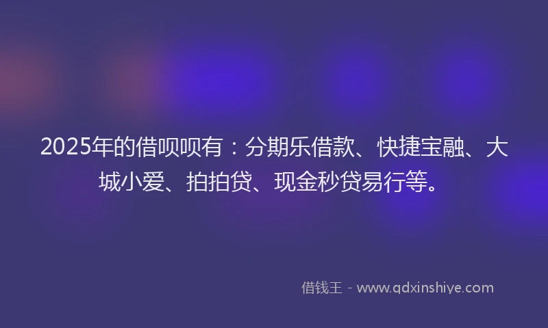 2025年的借呗呗有：分期乐借款、快捷宝融、大城小爱、拍拍贷、现金秒贷易行等。