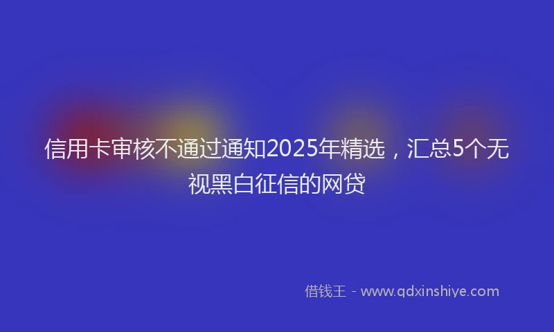 信用卡审核不通过通知2025年精选，汇总5个无视黑白征信的网贷
