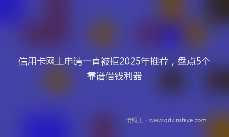 信用卡网上申请一直被拒2025年推荐，盘点5个靠谱借钱利器