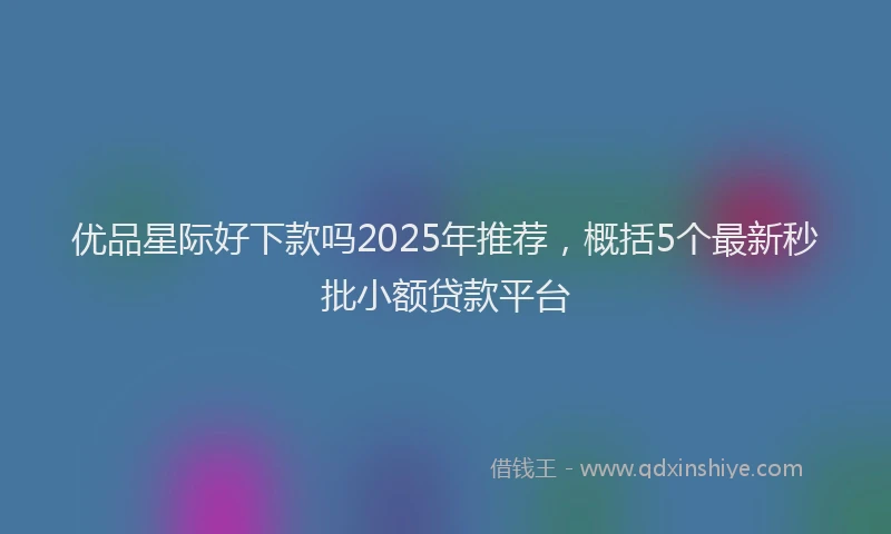 优品星际好下款吗2025年推荐，概括5个最新秒批小额贷款平台