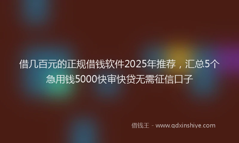借几百元的正规借钱软件2025年推荐，汇总5个急用钱5000快审快贷无需征信口子