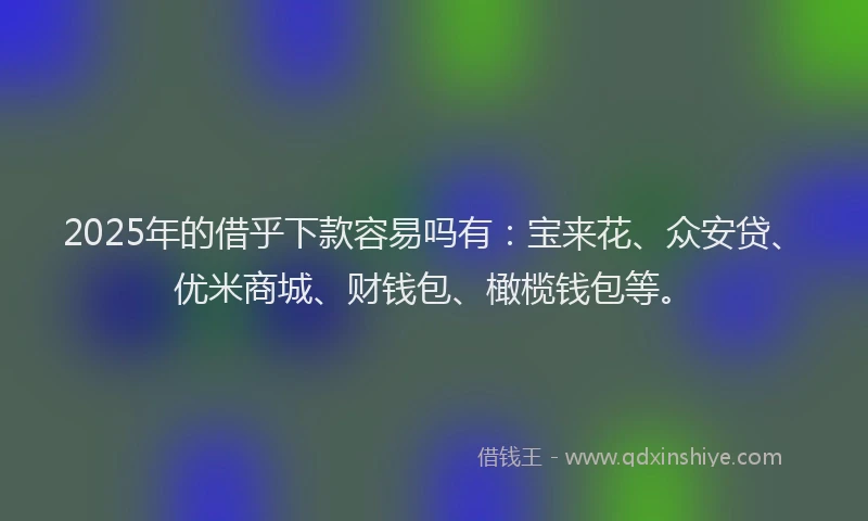 2025年的借乎下款容易吗有：宝来花、众安贷、优米商城、财钱包、橄榄钱包等。