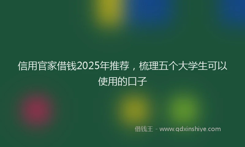 信用官家借钱2025年推荐，梳理五个大学生可以使用的口子