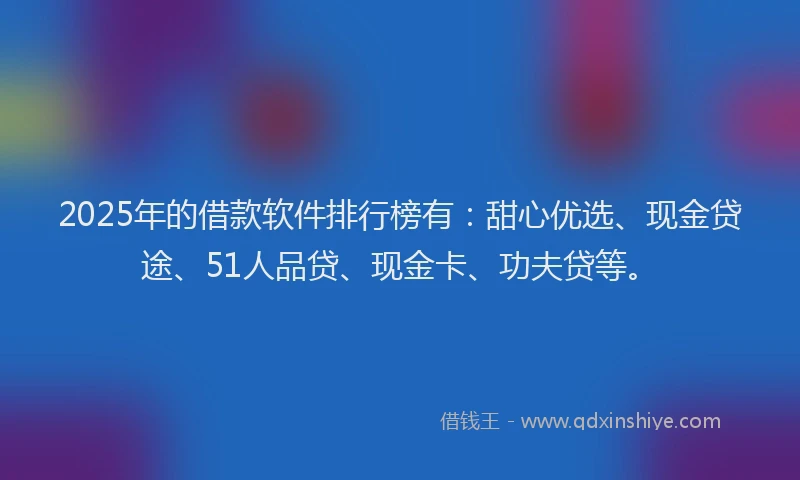 2025年的借款软件排行榜有：甜心优选、现金贷途、51人品贷、现金卡、功夫贷等。