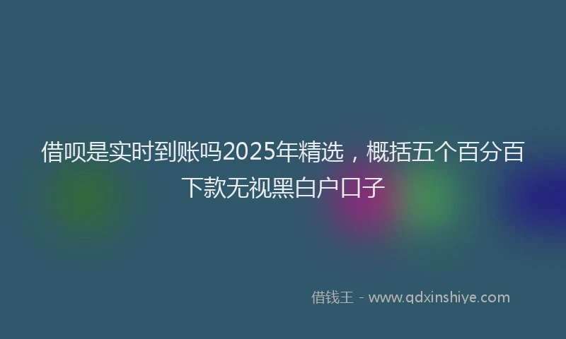 借呗是实时到账吗2025年精选，概括五个百分百下款无视黑白户口子