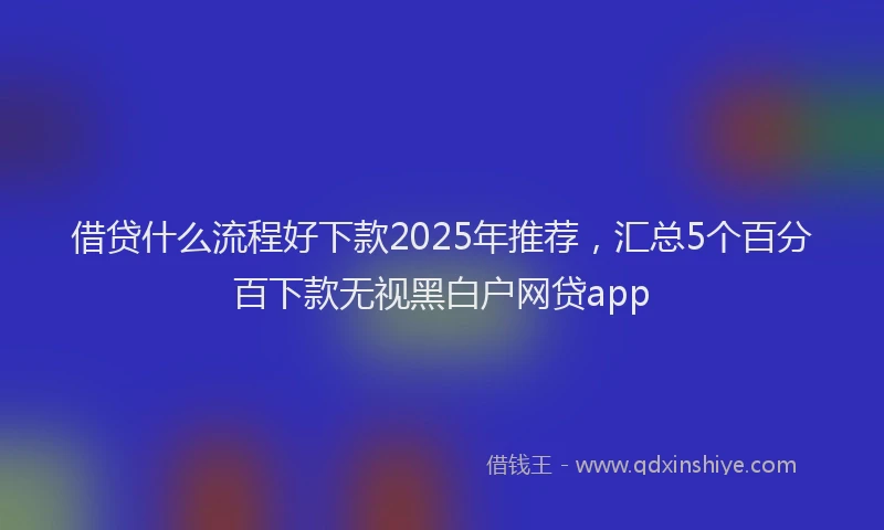 借贷什么流程好下款2025年推荐，汇总5个百分百下款无视黑白户网贷app
