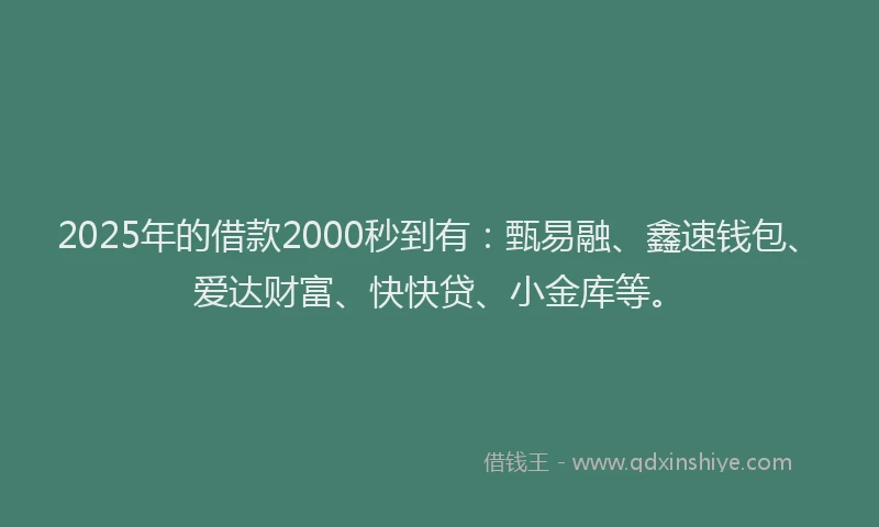 2025年的借款2000秒到有：甄易融、鑫速钱包、爱达财富、快快贷、小金库等。