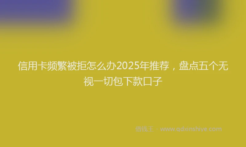 信用卡频繁被拒怎么办2025年推荐，盘点五个无视一切包下款口子