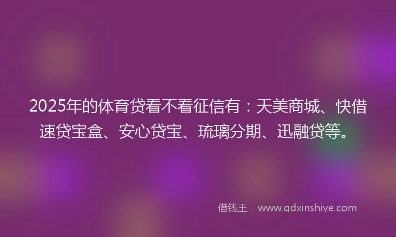 2025年的体育贷看不看征信有：天美商城、快借速贷宝盒、安心贷宝、琉璃分期、迅融贷等。