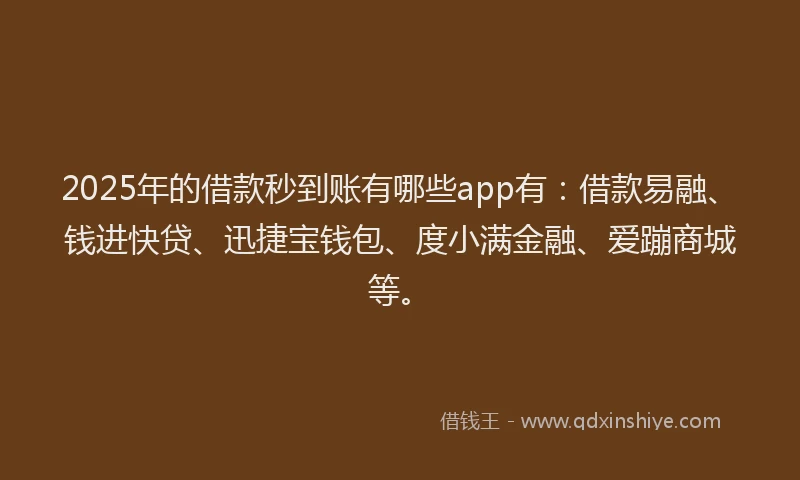 2025年的借款秒到账有哪些app有：借款易融、钱进快贷、迅捷宝钱包、度小满金融、爱蹦商城等。