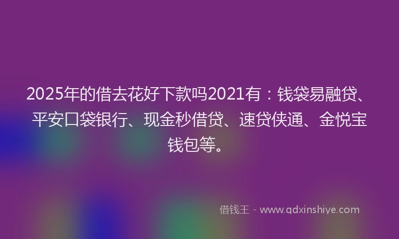 2025年的借去花好下款吗2021有：钱袋易融贷、平安口袋银行、现金秒借贷、速贷侠通、金悦宝钱包等。