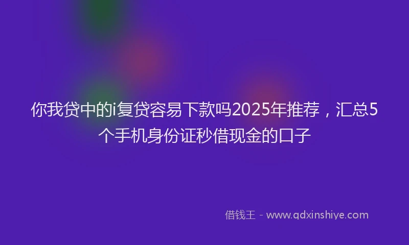 你我贷中的i复贷容易下款吗2025年推荐，汇总5个手机身份证秒借现金的口子