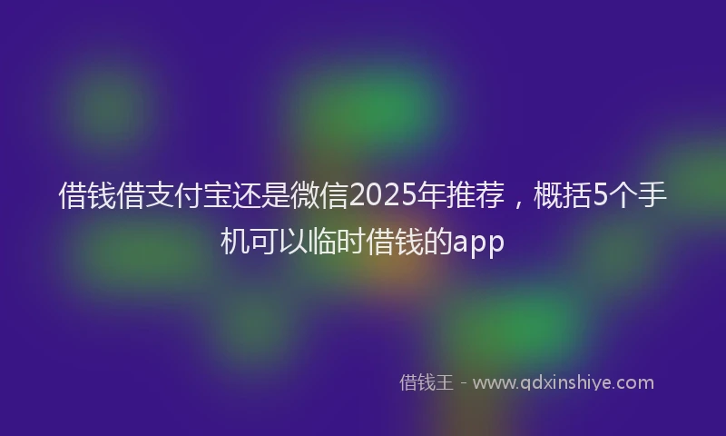 借钱借支付宝还是微信2025年推荐，概括5个手机可以临时借钱的app