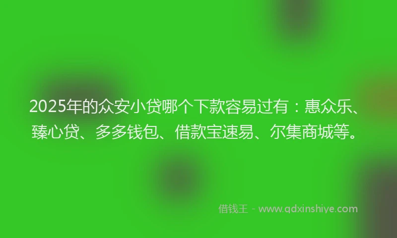 2025年的众安小贷哪个下款容易过有：惠众乐、臻心贷、多多钱包、借款宝速易、尔集商城等。