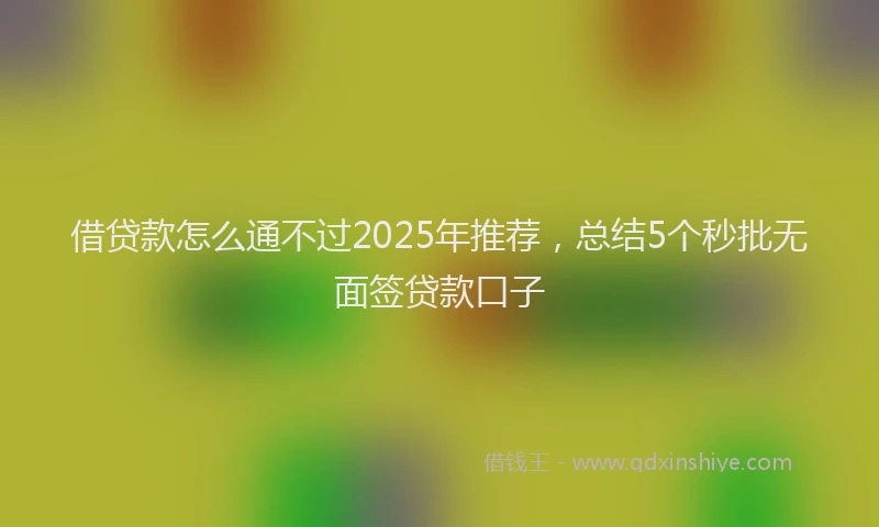 借贷款怎么通不过2025年推荐，总结5个秒批无面签贷款口子