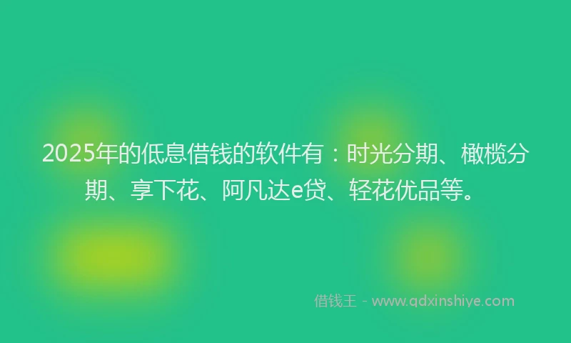 2025年的低息借钱的软件有：时光分期、橄榄分期、享下花、阿凡达e贷、轻花优品等。