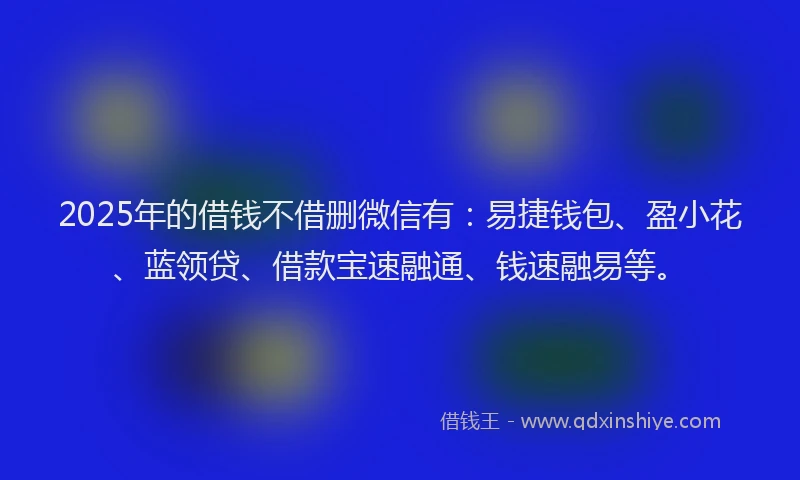 2025年的借钱不借删微信有：易捷钱包、盈小花、蓝领贷、借款宝速融通、钱速融易等。