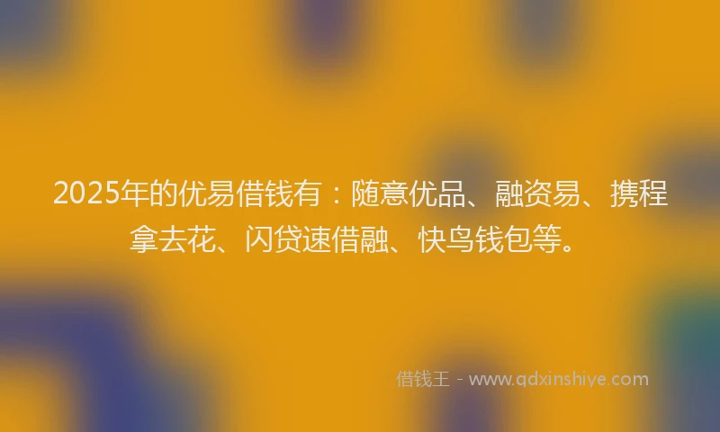 2025年的优易借钱有：随意优品、融资易、携程拿去花、闪贷速借融、快鸟钱包等。
