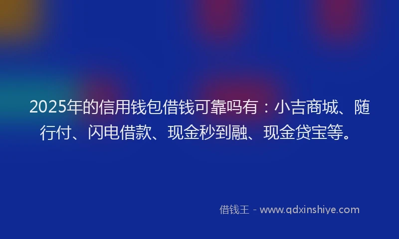 2025年的信用钱包借钱可靠吗有：小吉商城、随行付、闪电借款、现金秒到融、现金贷宝等。